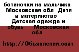 ботиночки на мальчика - Московская обл. Дети и материнство » Детская одежда и обувь   . Московская обл.